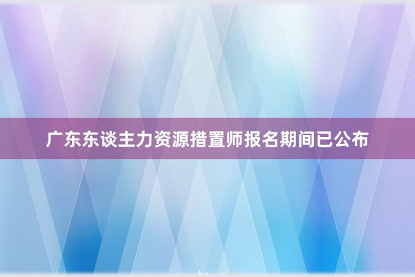 广东东谈主力资源措置师报名期间已公布
