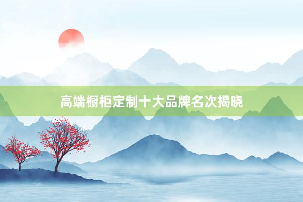 高端橱柜定制十大品牌名次揭晓