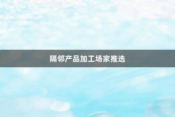 隔邻产品加工场家推选