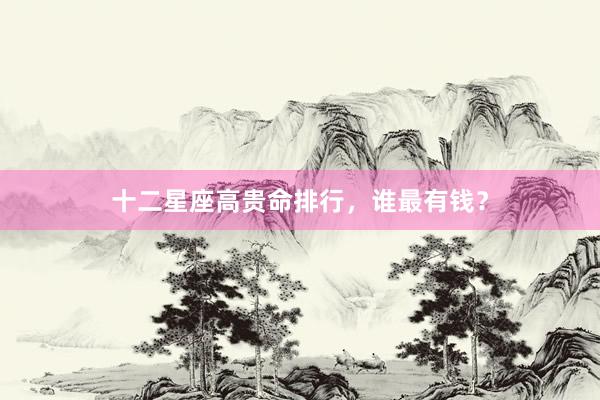 十二星座高贵命排行，谁最有钱？
