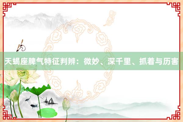 天蝎座脾气特征判辨：微妙、深千里、抓着与历害