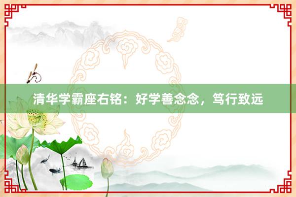 清华学霸座右铭：好学善念念，笃行致远