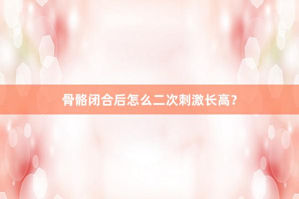 骨骼闭合后怎么二次刺激长高？