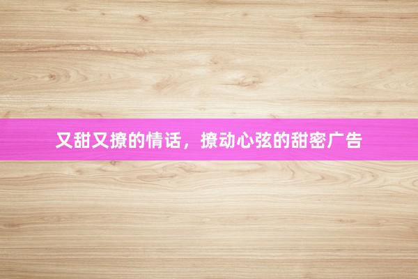 又甜又撩的情话，撩动心弦的甜密广告