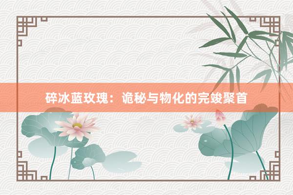 碎冰蓝玫瑰：诡秘与物化的完竣聚首