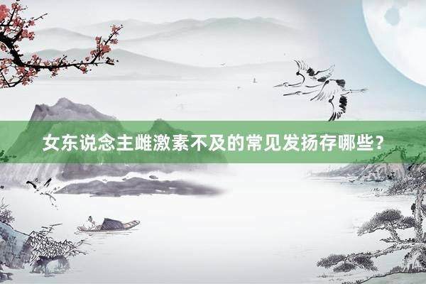 女东说念主雌激素不及的常见发扬存哪些？