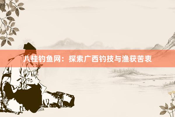 八桂钓鱼网：探索广西钓技与渔获苦衷