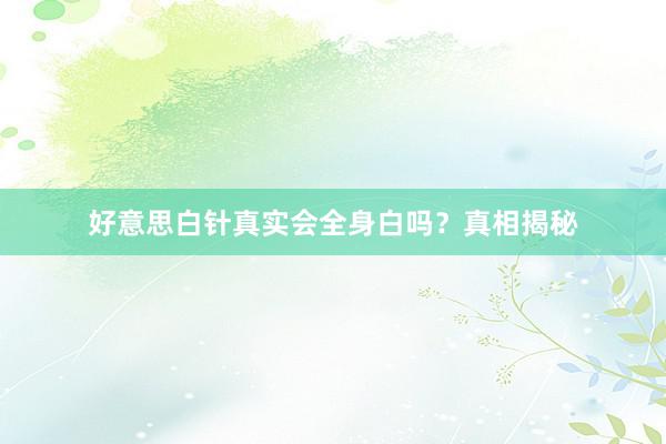 好意思白针真实会全身白吗?真相揭秘