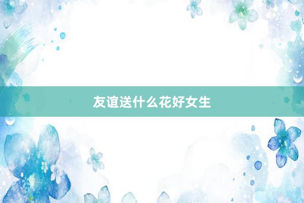 友谊送什么花好女生