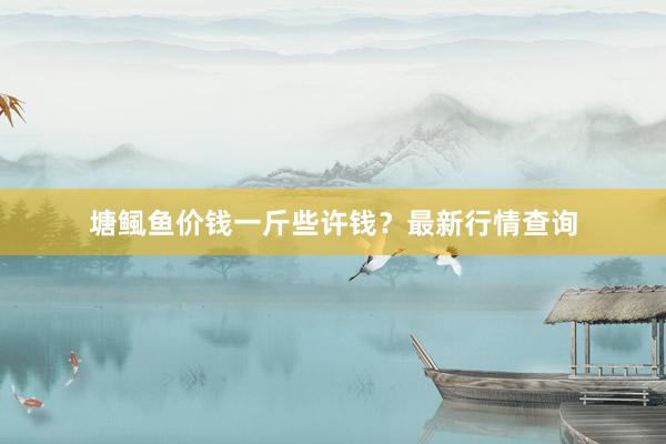 塘鲺鱼价钱一斤些许钱？最新行情查询