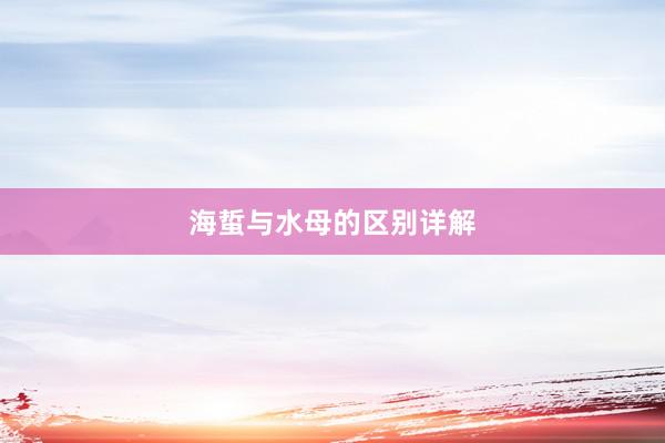 海蜇与水母的区别详解